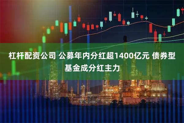 杠杆配资公司 公募年内分红超1400亿元 债券型基金成分红主力