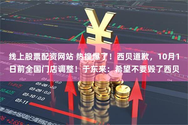 线上股票配资网站 热搜爆了！西贝道歉，10月1日前全国门店调整！于东来：希望不要毁了西贝