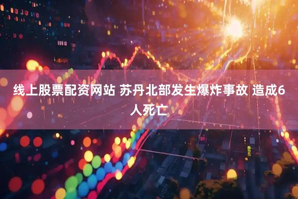 线上股票配资网站 苏丹北部发生爆炸事故 造成6人死亡