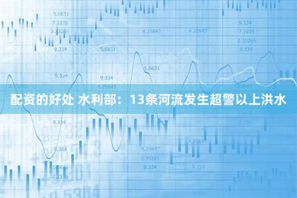 配资的好处 水利部：13条河流发生超警以上洪水
