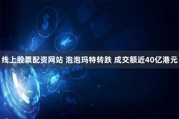 线上股票配资网站 泡泡玛特转跌 成交额近40亿港元