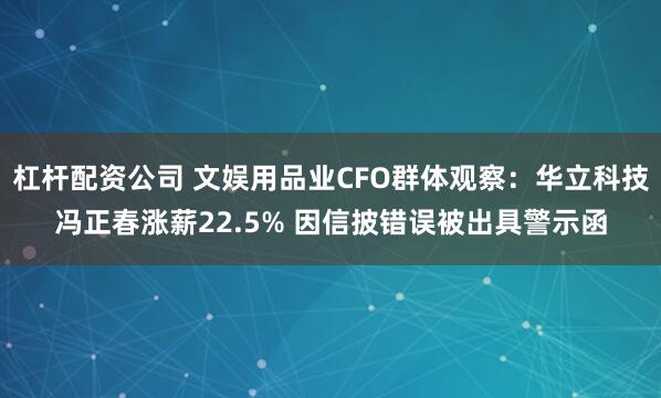 杠杆配资公司 文娱用品业CFO群体观察：华立科技冯正春涨薪22.5% 因信披错误被出具警示函