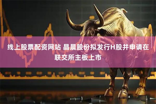 线上股票配资网站 晶晨股份拟发行H股并申请在联交所主板上市