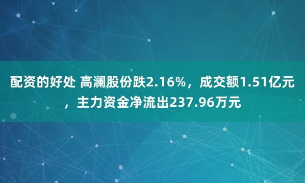 配资的好处 高澜股份跌2.16%，成交额1.51亿元，主力资金净流出237.96万元