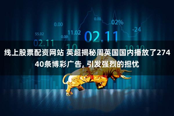 线上股票配资网站 英超揭秘周英国国内播放了27440条博彩广告, 引发强烈的担忧