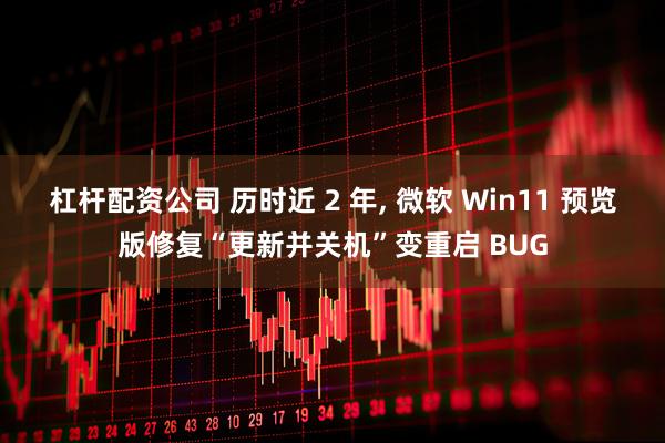 杠杆配资公司 历时近 2 年, 微软 Win11 预览版修复“更新并关机”变重启 BUG
