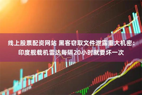 线上股票配资网站 黑客窃取文件泄露重大机密：印度舰载机雷达每隔20小时就要坏一次