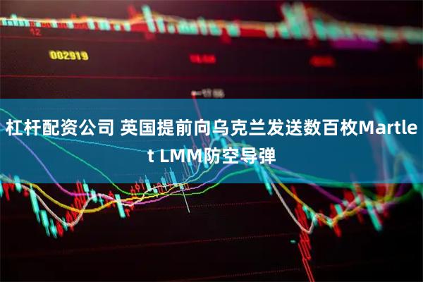 杠杆配资公司 英国提前向乌克兰发送数百枚Martlet LMM防空导弹