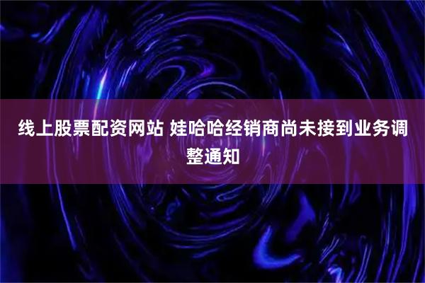 线上股票配资网站 娃哈哈经销商尚未接到业务调整通知