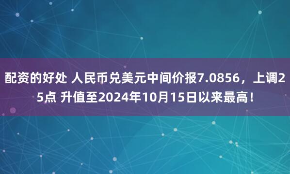 配资的好处 人民币兑美元中间价报7.0856，上调25点 升值至2024年10月15日以来最高！