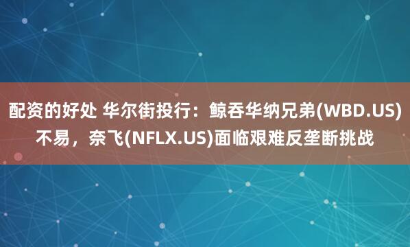 配资的好处 华尔街投行：鲸吞华纳兄弟(WBD.US)不易，奈飞(NFLX.US)面临艰难反垄断挑战