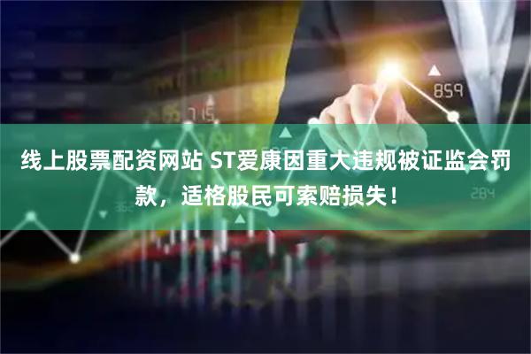 线上股票配资网站 ST爱康因重大违规被证监会罚款，适格股民可索赔损失！
