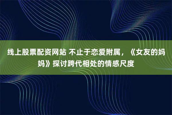 线上股票配资网站 不止于恋爱附属，《女友的妈妈》探讨跨代相处的情感尺度