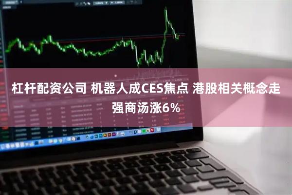 杠杆配资公司 机器人成CES焦点 港股相关概念走强商汤涨6%
