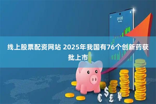 线上股票配资网站 2025年我国有76个创新药获批上市
