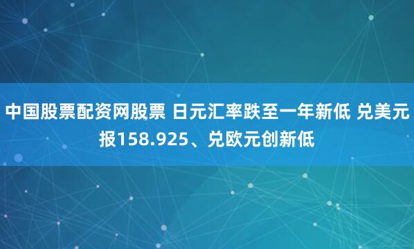 中国股票配资网股票 日元汇率跌至一年新低 兑美元报158.925、兑欧元创新低