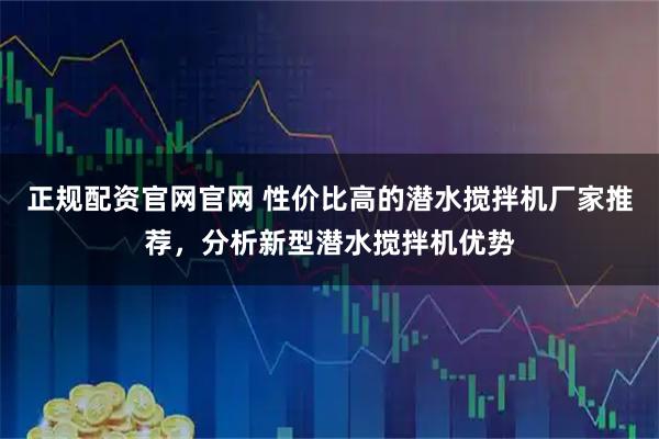 正规配资官网官网 性价比高的潜水搅拌机厂家推荐，分析新型潜水搅拌机优势