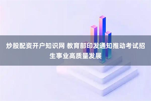 炒股配资开户知识网 教育部印发通知推动考试招生事业高质量发展