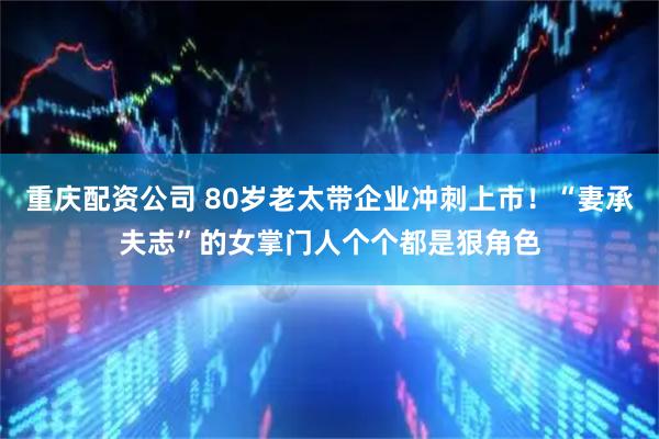 重庆配资公司 80岁老太带企业冲刺上市！“妻承夫志”的女掌门人个个都是狠角色