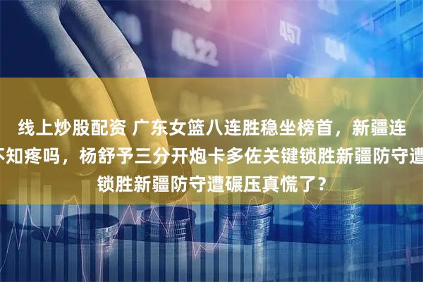 线上炒股配资 广东女篮八连胜稳坐榜首，新疆连胜被终结还不知疼吗，杨舒予三分开炮卡多佐关键锁胜新疆防守遭碾压真慌了？