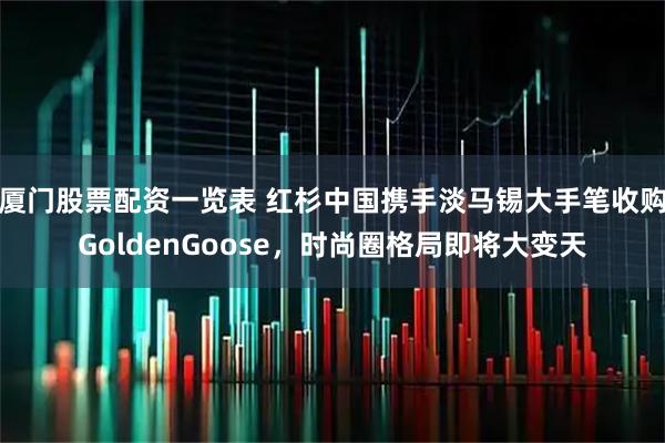 厦门股票配资一览表 红杉中国携手淡马锡大手笔收购GoldenGoose，时尚圈格局即将大变天