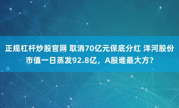 正规杠杆炒股官网 取消70亿元保底分红 洋河股份市值一日蒸发92.8亿，A股谁最大方？