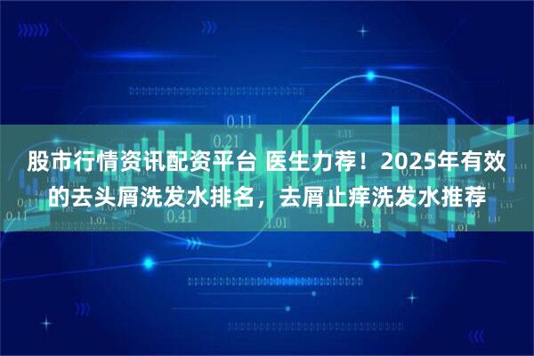 股市行情资讯配资平台 医生力荐！2025年有效的去头屑洗发水排名，去屑止痒洗发水推荐