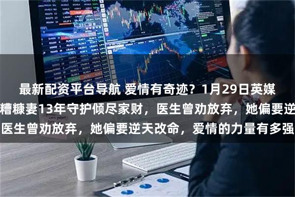 最新配资平台导航 爱情有奇迹？1月29日英媒曝舒马赫坐轮椅活动，糟糠妻13年守护倾尽家财，医生曾劝放弃，她偏要逆天改命，爱情的力量有多强大