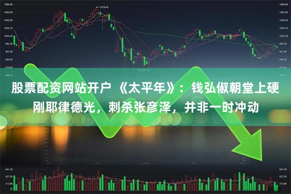 股票配资网站开户 《太平年》：钱弘俶朝堂上硬刚耶律德光，刺杀张彦泽，并非一时冲动