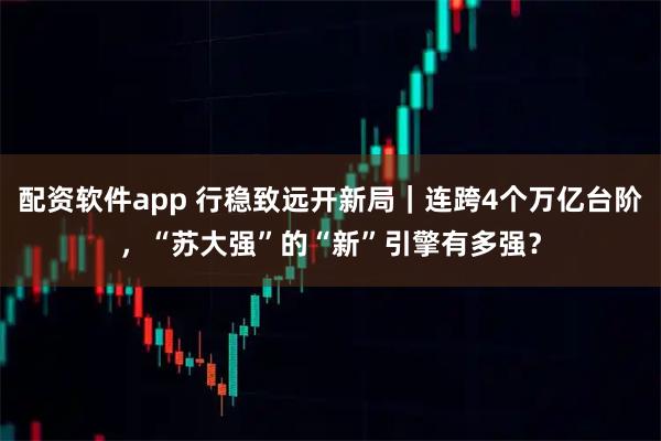 配资软件app 行稳致远开新局｜连跨4个万亿台阶，“苏大强”的“新”引擎有多强？