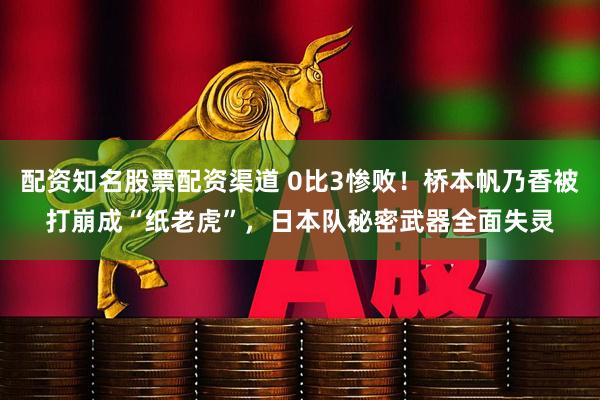 配资知名股票配资渠道 0比3惨败！桥本帆乃香被打崩成“纸老虎”，日本队秘密武器全面失灵