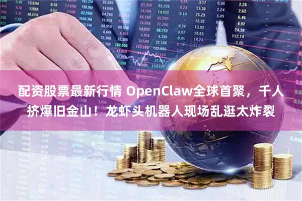 配资股票最新行情 OpenClaw全球首聚，千人挤爆旧金山！龙虾头机器人现场乱逛太炸裂