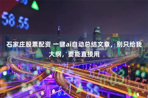 石家庄股票配资 一键ai自动总结文章，别只给我大纲，要能直接用