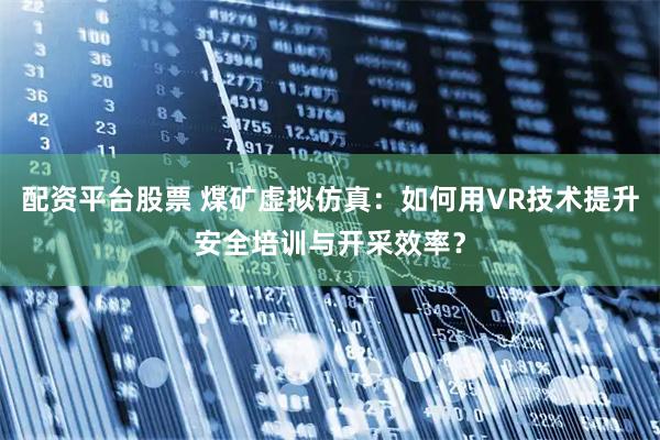 配资平台股票 煤矿虚拟仿真：如何用VR技术提升安全培训与开采效率？