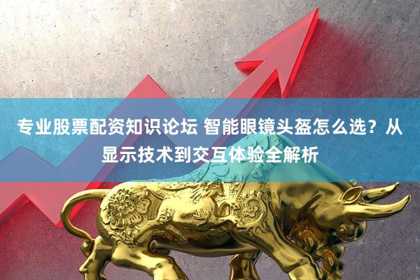 专业股票配资知识论坛 智能眼镜头盔怎么选？从显示技术到交互体验全解析