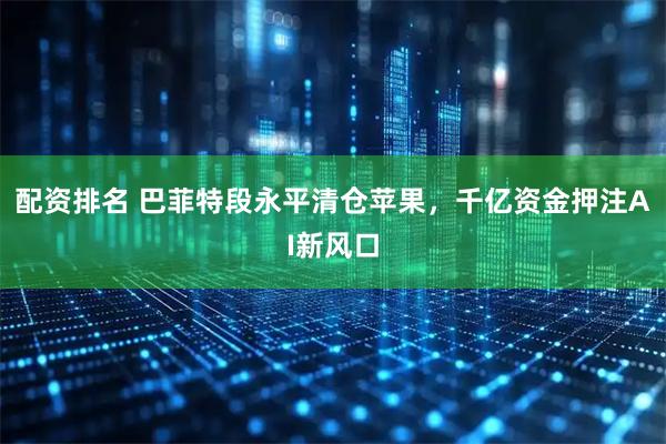 配资排名 巴菲特段永平清仓苹果，千亿资金押注AI新风口