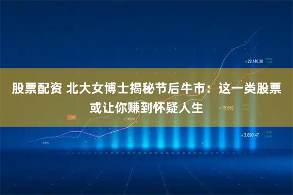 股票配资 北大女博士揭秘节后牛市：这一类股票或让你赚到怀疑人生