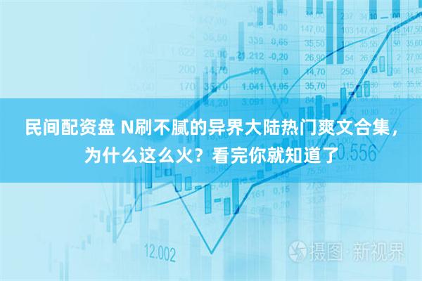 民间配资盘 N刷不腻的异界大陆热门爽文合集，为什么这么火？看完你就知道了
