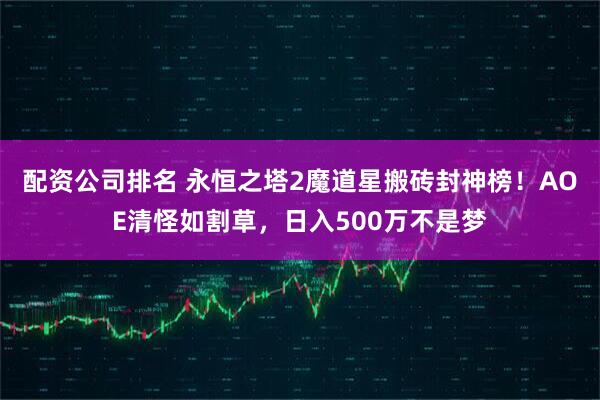 配资公司排名 永恒之塔2魔道星搬砖封神榜！AOE清怪如割草，日入500万不是梦