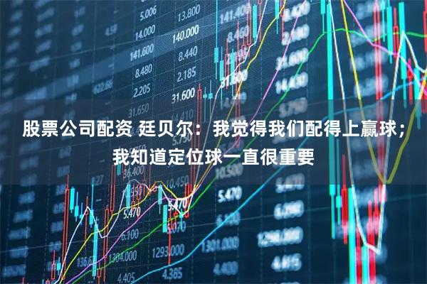 股票公司配资 廷贝尔：我觉得我们配得上赢球；我知道定位球一直很重要