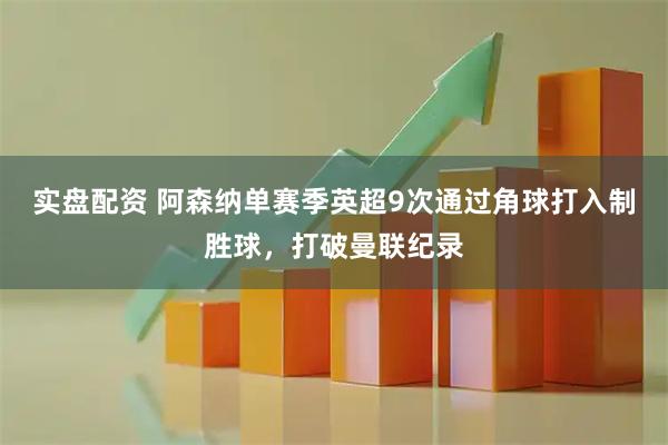 实盘配资 阿森纳单赛季英超9次通过角球打入制胜球，打破曼联纪录