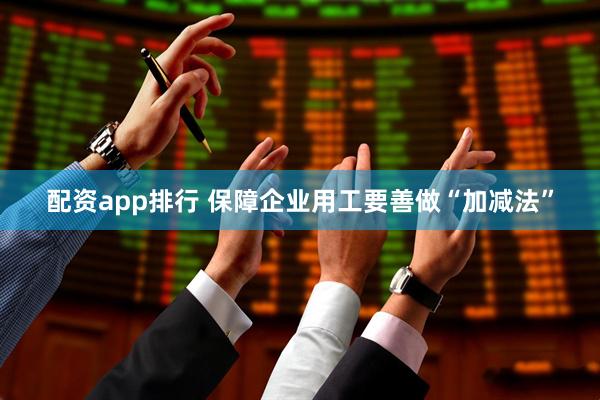 配资app排行 保障企业用工要善做“加减法”