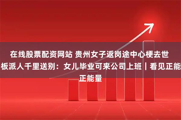 在线股票配资网站 贵州女子返岗途中心梗去世 老板派人千里送别：女儿毕业可来公司上班｜看见正能量
