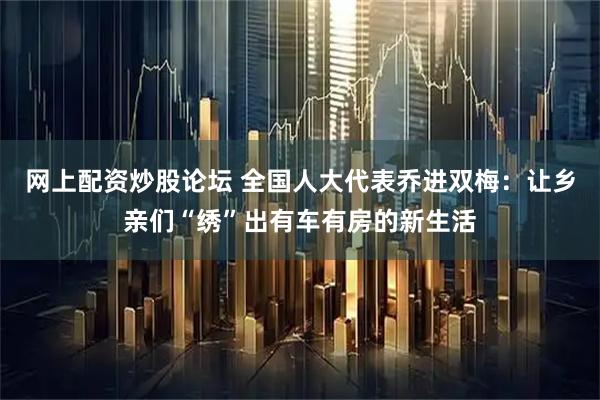 网上配资炒股论坛 全国人大代表乔进双梅：让乡亲们“绣”出有车有房的新生活