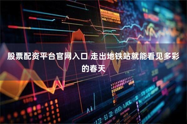 股票配资平台官网入口 走出地铁站就能看见多彩的春天
