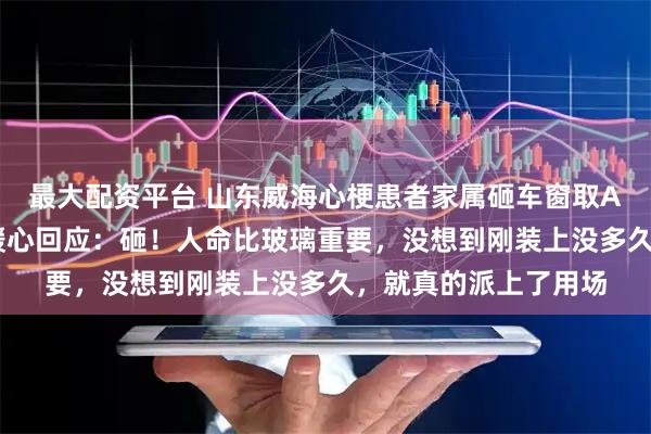 最大配资平台 山东威海心梗患者家属砸车窗取AED救急,车主事后暖心回应:砸!人命比玻璃重要,没想到刚装上没多久,就真的派上了用场