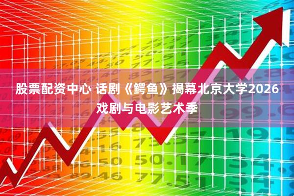 股票配资中心 话剧《鳄鱼》揭幕北京大学2026戏剧与电影艺术季