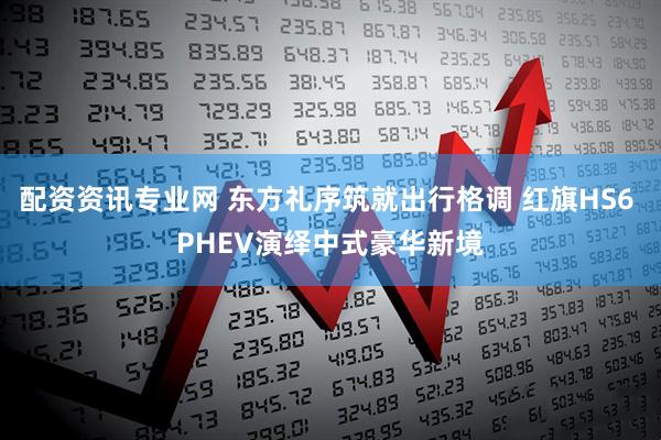配资资讯专业网 东方礼序筑就出行格调 红旗HS6 PHEV演绎中式豪华新境