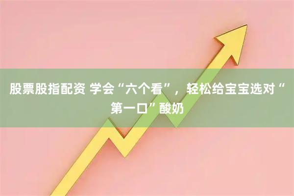 股票股指配资 学会“六个看”，轻松给宝宝选对“第一口”酸奶