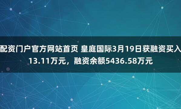 配资门户官方网站首页 皇庭国际3月19日获融资买入13.11万元,融资余额5436.58万元